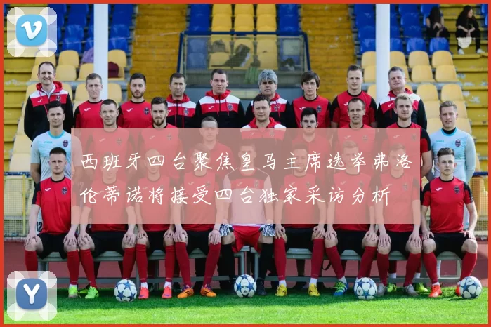 西班牙四台聚焦皇马主席选举弗洛伦蒂诺将接受四台独家采访分析