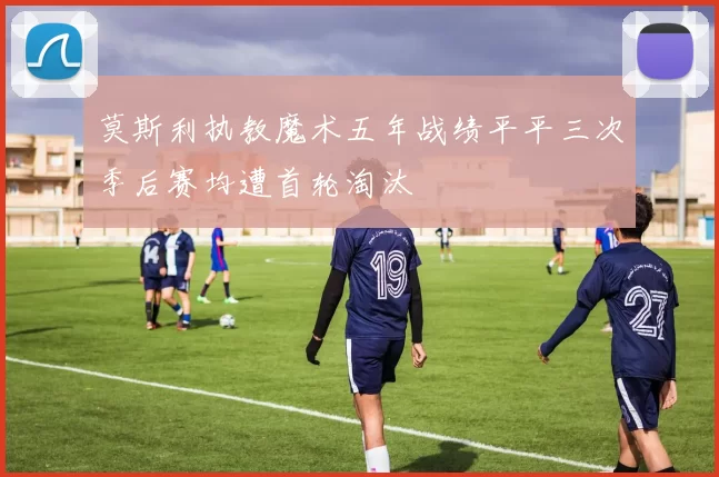 莫斯利执教魔术五年战绩平平三次季后赛均遭首轮淘汰