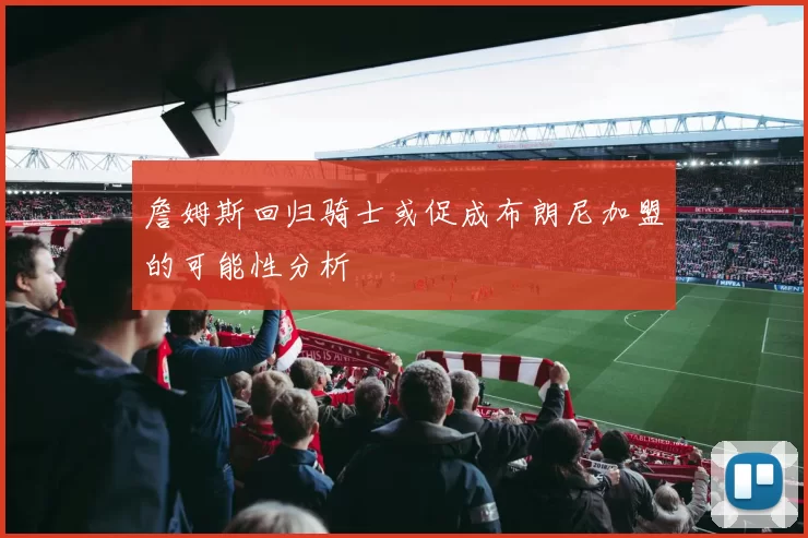 詹姆斯回归骑士或促成布朗尼加盟的可能性分析