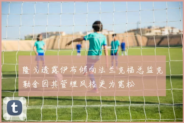 隆戈透露伊布倾向法兰克福总监克勒舍因其管理风格更为宽松