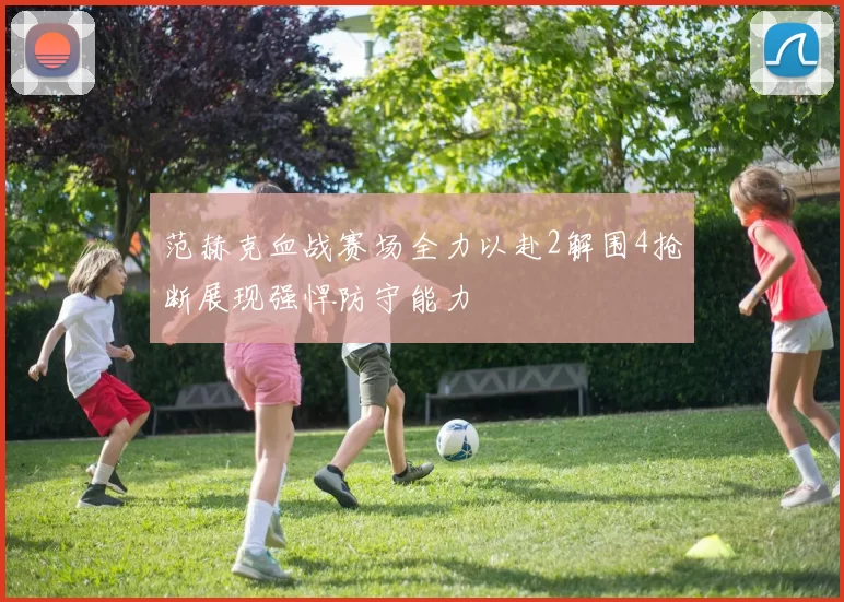 范赫克血战赛场全力以赴2解围4抢断展现强悍防守能力