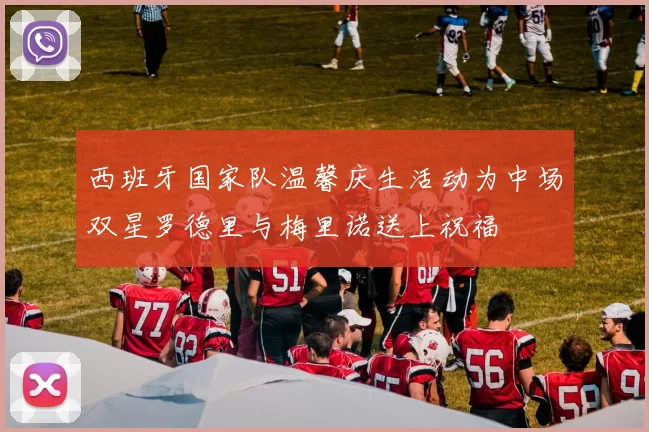西班牙国家队温馨庆生活动为中场双星罗德里与梅里诺送上祝福