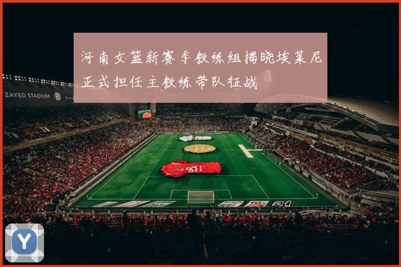 河南女篮新赛季教练组揭晓埃莱尼正式担任主教练带队征战