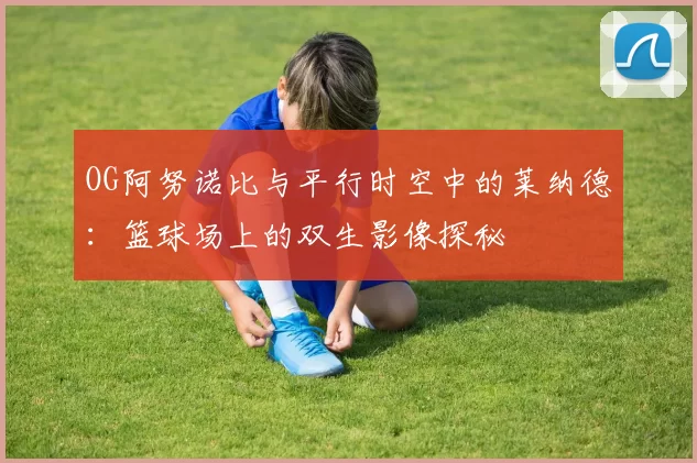 OG阿努诺比与平行时空中的莱纳德：篮球场上的双生影像探秘
