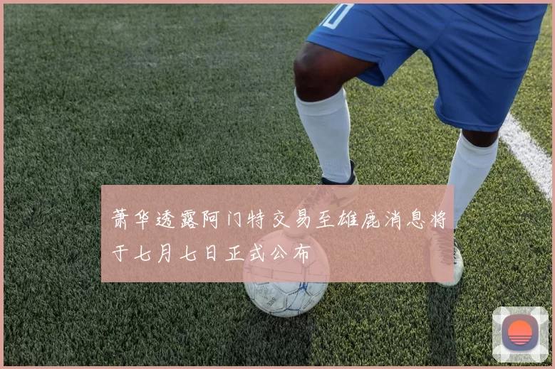 萧华透露阿门特交易至雄鹿消息将于七月七日正式公布