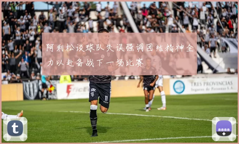 阿利松谈球队失误强调团结精神全力以赴备战下一场比赛