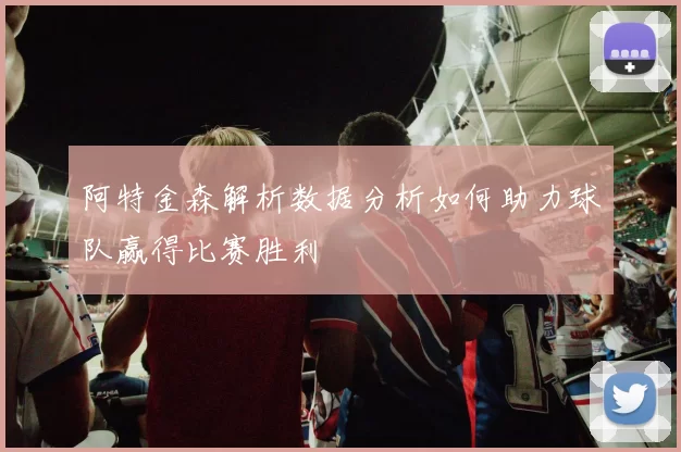 阿特金森解析数据分析如何助力球队赢得比赛胜利