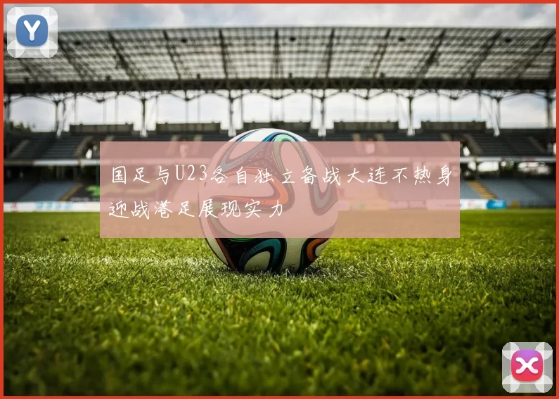 国足与U23各自独立备战大连不热身迎战港足展现实力