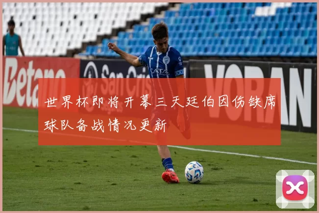 世界杯即将开幕三天廷伯因伤缺席球队备战情况更新