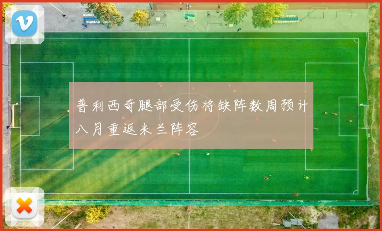 普利西奇腿部受伤将缺阵数周预计八月重返米兰阵容