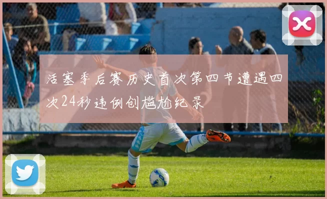 活塞季后赛历史首次第四节遭遇四次24秒违例创尴尬纪录