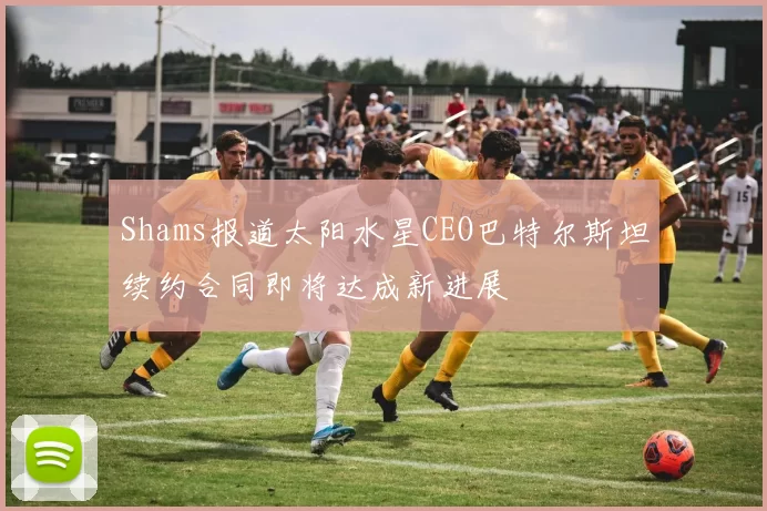 Shams报道太阳水星CEO巴特尔斯坦续约合同即将达成新进展