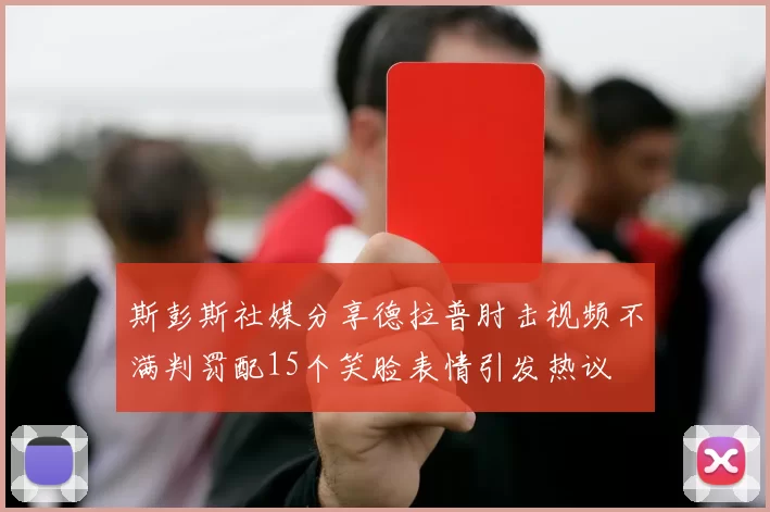 斯彭斯社媒分享德拉普肘击视频不满判罚配15个笑脸表情引发热议