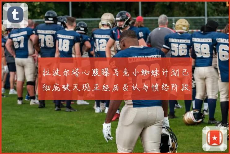 拉波尔塔心腹曝马竞小蜘蛛计划已彻底破灭现正经历否认与愤怒阶段