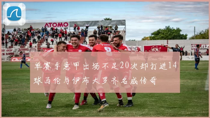 单赛季意甲出场不足20次却打进14球马伦与伊布大罗齐名成传奇