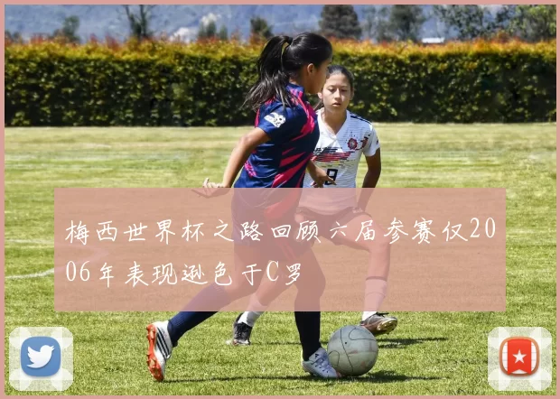 梅西世界杯之路回顾六届参赛仅2006年表现逊色于C罗