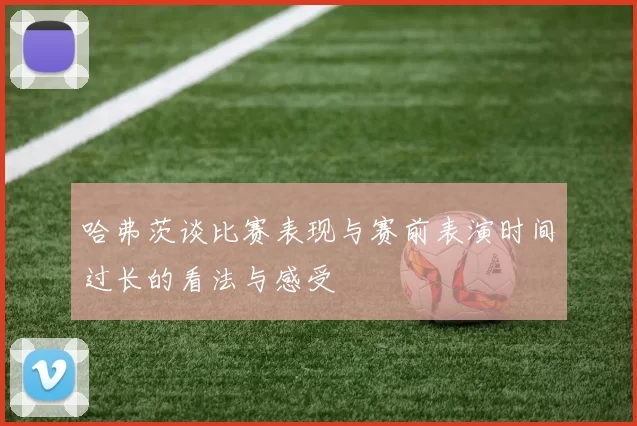哈弗茨谈比赛表现与赛前表演时间过长的看法与感受