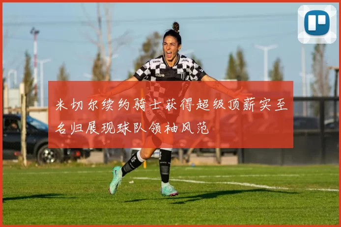 米切尔续约骑士获得超级顶薪实至名归展现球队领袖风范