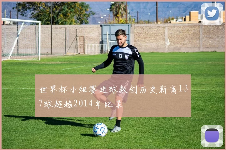 世界杯小组赛进球数创历史新高137球超越2014年纪录