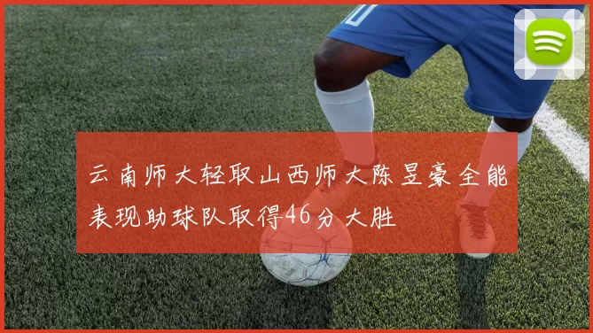 云南师大轻取山西师大陈昱豪全能表现助球队取得46分大胜