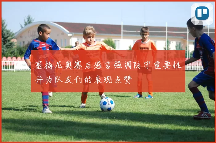 塞梅尼奥赛后感言强调防守重要性并为队友们的表现点赞