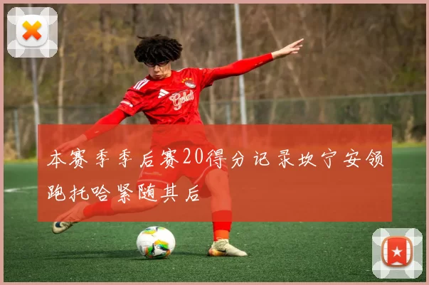 本赛季季后赛20得分记录坎宁安领跑托哈紧随其后