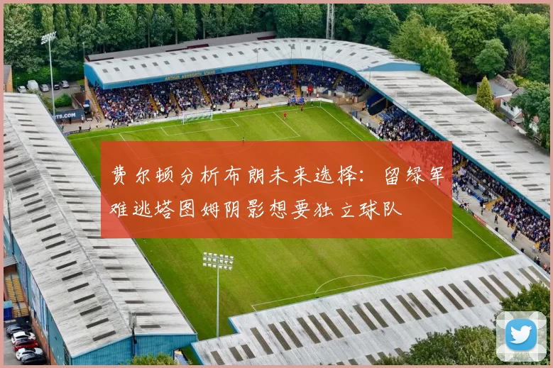 费尔顿分析布朗未来选择：留绿军难逃塔图姆阴影想要独立球队
