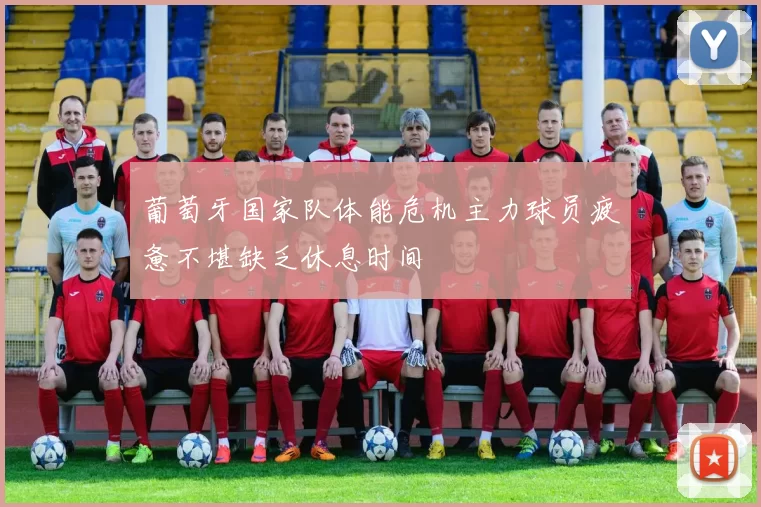 葡萄牙国家队体能危机主力球员疲惫不堪缺乏休息时间