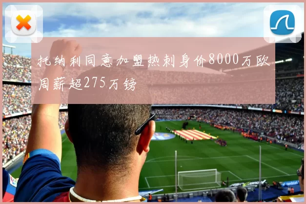 托纳利同意加盟热刺身价8000万欧周薪超275万镑