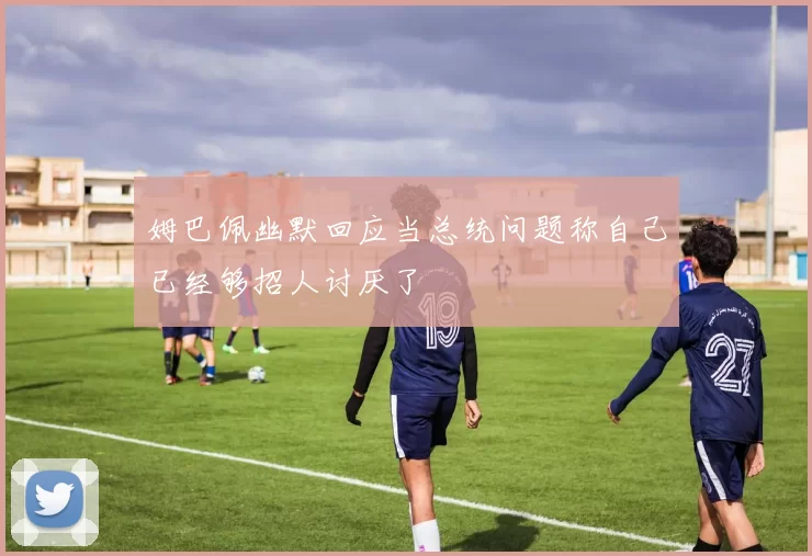 姆巴佩幽默回应当总统问题称自己已经够招人讨厌了
